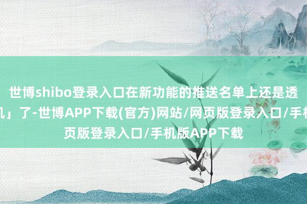 世博shibo登录入口在新功能的推送名单上还是透澈「查无此机」了-世博APP下载(官方)网站/网页版登录入口/手机版APP下载