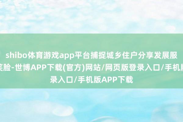 shibo体育游戏app平台捕捉城乡住户分享发展服从的幸福笑脸-世博APP下载(官方)网站/网页版登录入口/手机版APP下载