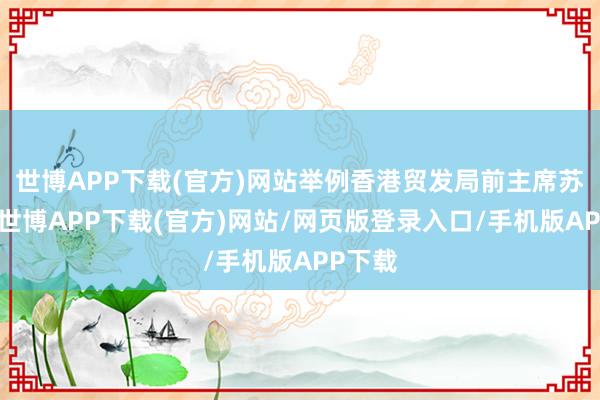 世博APP下载(官方)网站举例香港贸发局前主席苏泽光-世博APP下载(官方)网站/网页版登录入口/手机版APP下载