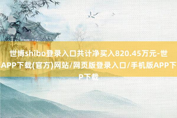 世博shibo登录入口共计净买入820.45万元-世博APP下载(官方)网站/网页版登录入口/手机版APP下载