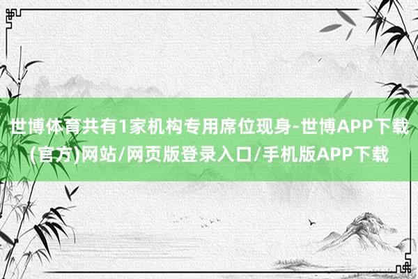 世博体育共有1家机构专用席位现身-世博APP下载(官方)网站/网页版登录入口/手机版APP下载