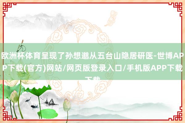 欧洲杯体育呈现了孙想邈从五台山隐居研医-世博APP下载(官方)网站/网页版登录入口/手机版APP下载