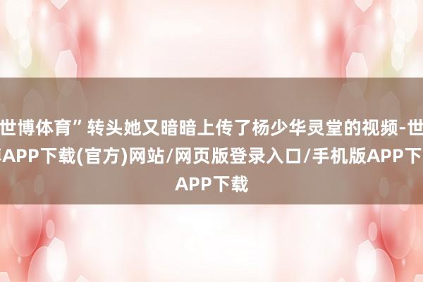 世博体育”转头她又暗暗上传了杨少华灵堂的视频-世博APP下载(官方)网站/网页版登录入口/手机版APP下载
