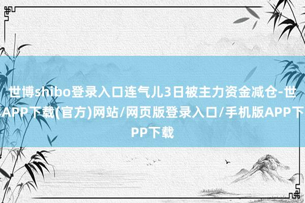 世博shibo登录入口连气儿3日被主力资金减仓-世博APP下载(官方)网站/网页版登录入口/手机版APP下载