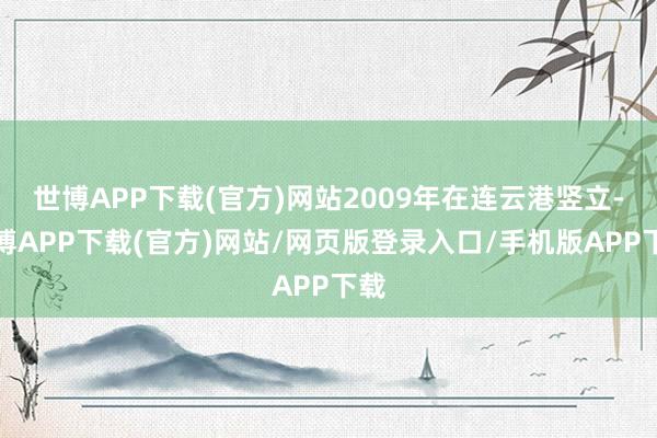 世博APP下载(官方)网站2009年在连云港竖立-世博APP下载(官方)网站/网页版登录入口/手机版APP下载