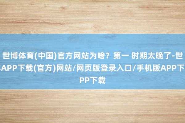 世博体育(中国)官方网站为啥？第一 时期太晚了-世博APP下载(官方)网站/网页版登录入口/手机版APP下载