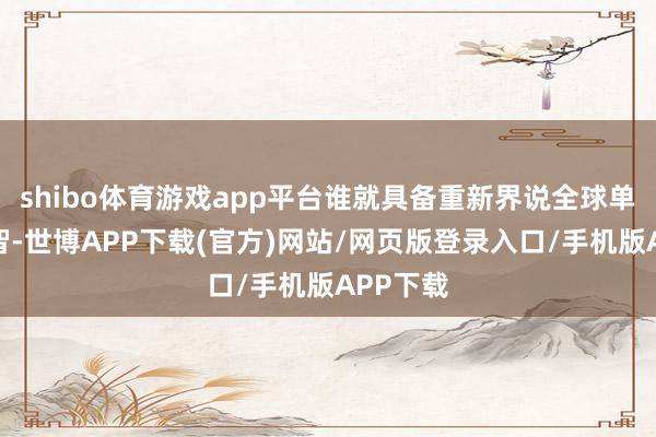 shibo体育游戏app平台谁就具备重新界说全球单干的才智-世博APP下载(官方)网站/网页版登录入口/手机版APP下载
