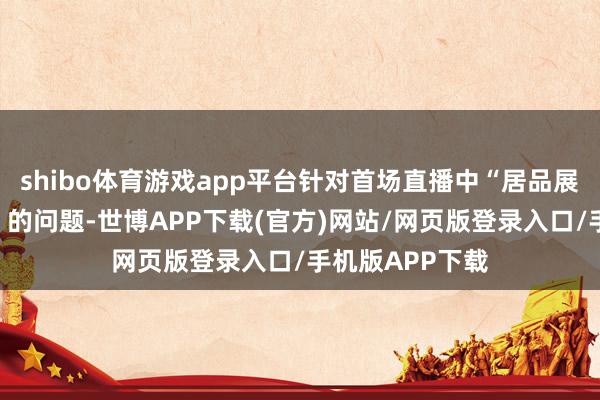 shibo体育游戏app平台针对首场直播中“居品展示不够直不雅”的问题-世博APP下载(官方)网站/网页版登录入口/手机版APP下载