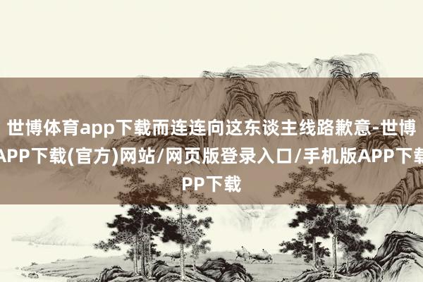 世博体育app下载而连连向这东谈主线路歉意-世博APP下载(官方)网站/网页版登录入口/手机版APP下载