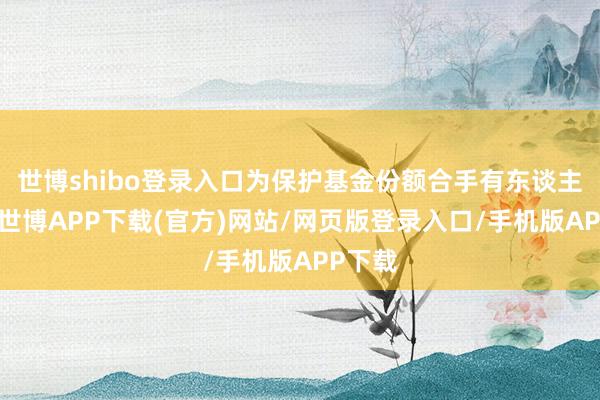 世博shibo登录入口为保护基金份额合手有东谈主利益-世博APP下载(官方)网站/网页版登录入口/手机版APP下载