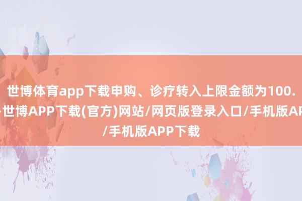 世博体育app下载申购、诊疗转入上限金额为100.0万元-世博APP下载(官方)网站/网页版登录入口/手机版APP下载
