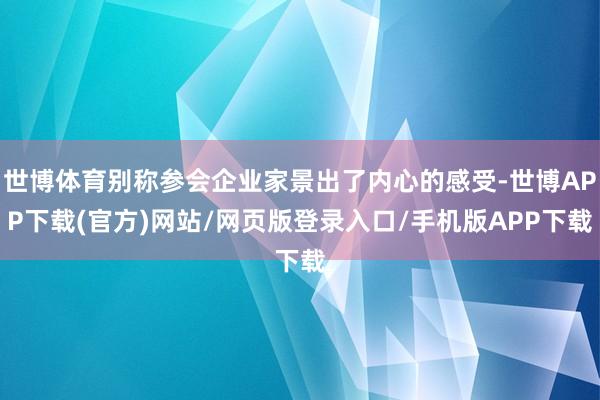 世博体育别称参会企业家景出了内心的感受-世博APP下载(官方)网站/网页版登录入口/手机版APP下载