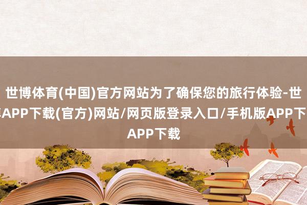 世博体育(中国)官方网站为了确保您的旅行体验-世博APP下载(官方)网站/网页版登录入口/手机版APP下载